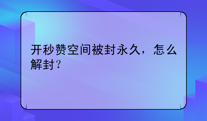 开秒赞空间被封永久，怎么解封？