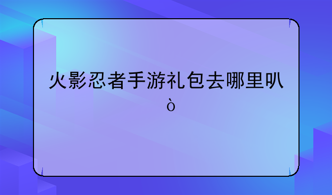火影忍者手游礼包去哪里可以领？