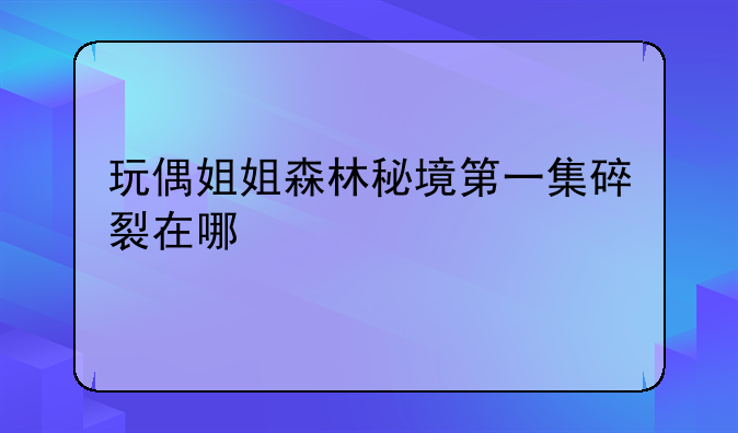 玩偶姐姐森林秘境第一集碎裂在哪