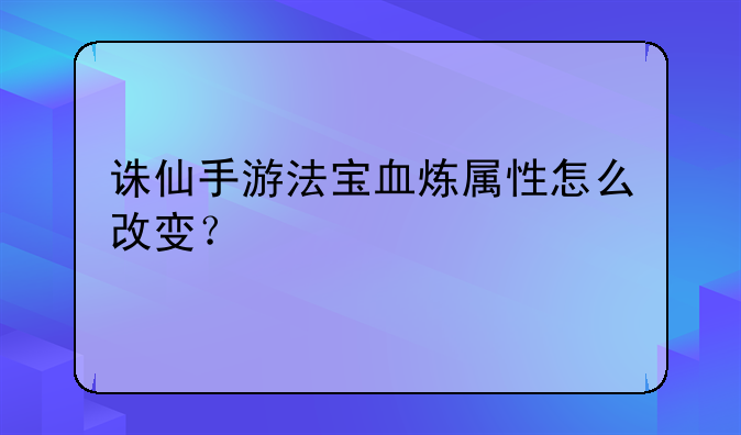 诛仙手游法宝血炼属性怎么改变？