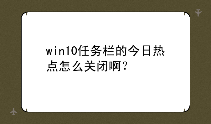 win10任务栏的今日热点怎么关闭啊？