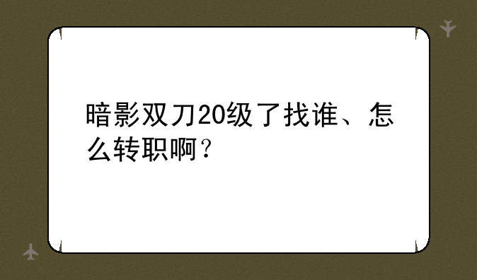 暗影双刀20级了找谁、怎么转职啊？