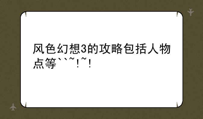 风色幻想3的攻略包括人物+点等``~!~!