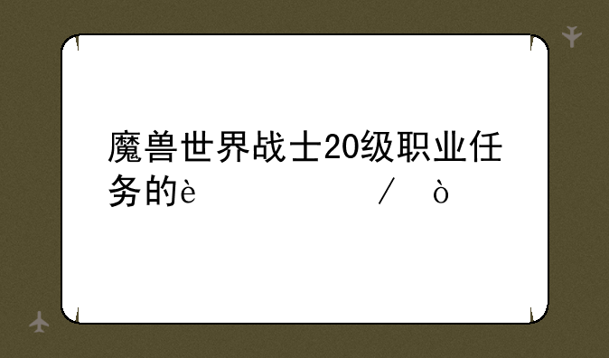 魔兽世界战士20级职业任务的过程？
