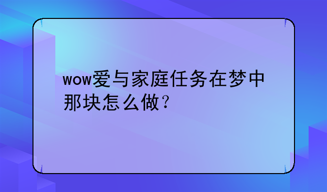 wow爱与家庭任务在梦中那块怎么做？