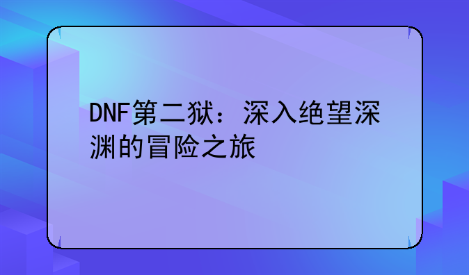 DNF第二狱：深入绝望深渊的冒险之旅