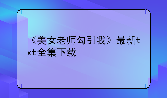 《美女老师勾引我》最新txt全集下载