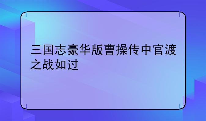 三国志豪华版曹操传中官渡之战如过