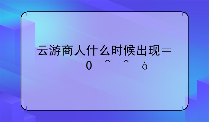 云游商人什么时候出现？具体时间？