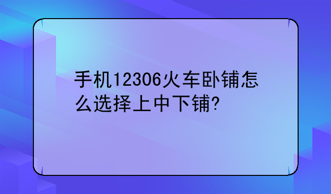 手机12306火车卧铺怎么选择上中下铺?