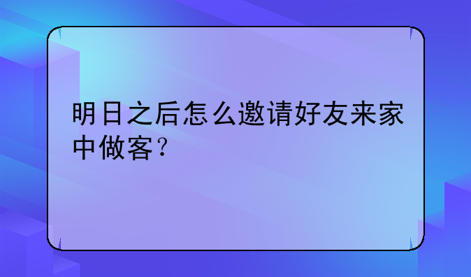 明日之后怎么邀请好友来家中做客？