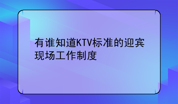 有谁知道KTV标准的迎宾现场工作制度