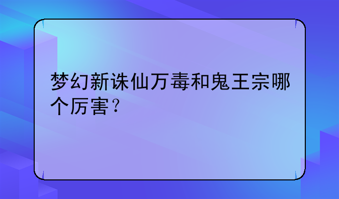 梦幻新诛仙万毒和鬼王宗哪个厉害？