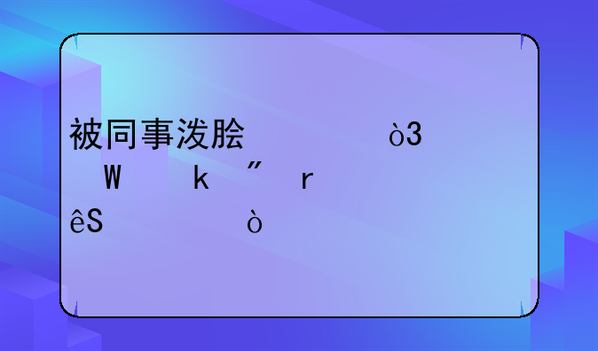 被同事泼脏水，如何做到机巧应对？