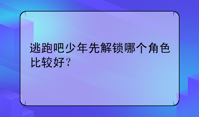 逃跑吧少年先解锁哪个角色比较好？