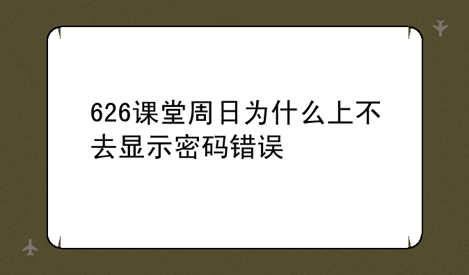 626课堂周日为什么上不去显示密码错误