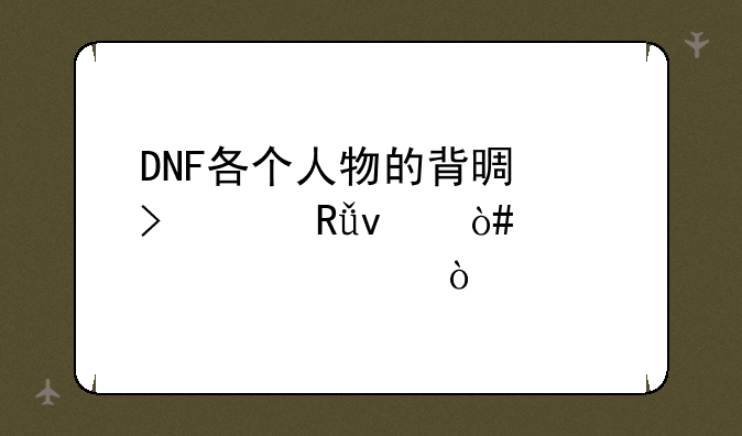 DNF各个人物的背景及其由来（要详细）