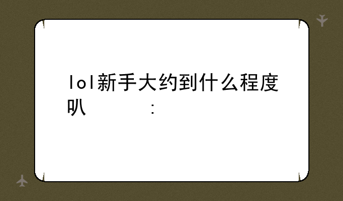 lol新手大约到什么程度可以去打匹配啊