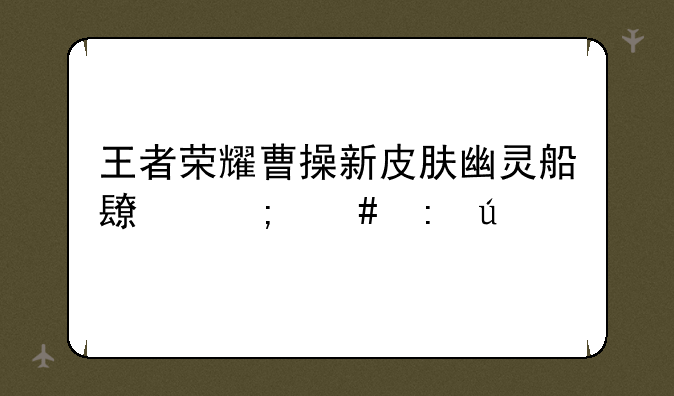 王者荣耀曹操新皮肤幽灵船长怎么获得