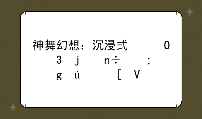 神舞幻想：沉浸式体验的国风仙侠世界