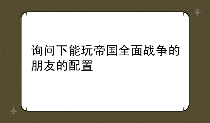 询问下能玩帝国全面战争的朋友的配置