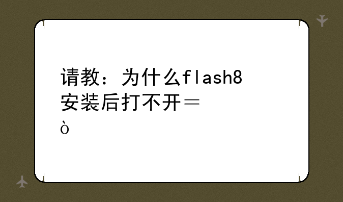 请教：为什么flash8安装后打不开？急？
