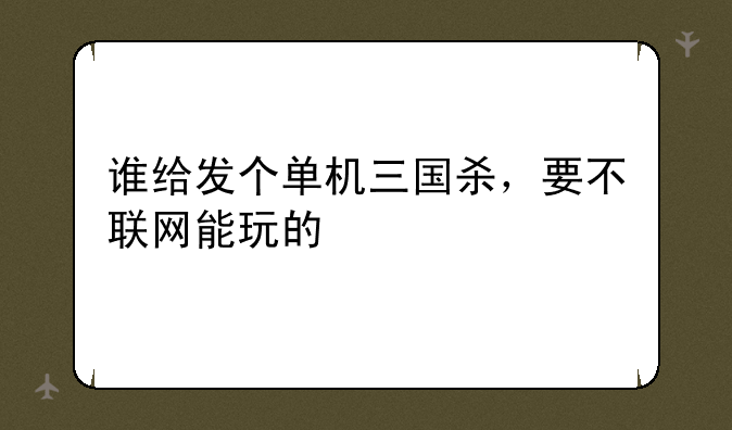 谁给发个单机三国杀，要不联网能玩的