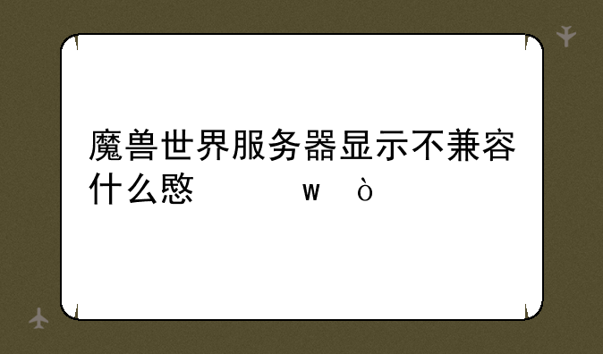 魔兽世界服务器显示不兼容什么意思？