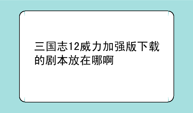 三国志12威力加强版下载的剧本放在哪啊