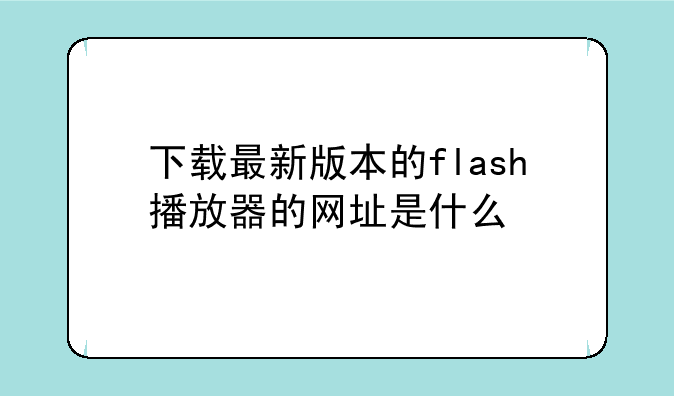 下载最新版本的flash播放器的网址是什么