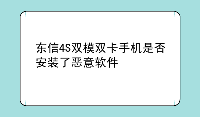 东信4S双模双卡手机是否安装了恶意软件