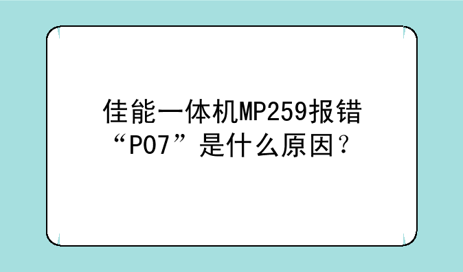 佳能一体机MP259报错“P07”是什么原因？