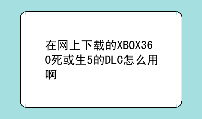 在网上下载的XBOX360死或生5的DLC怎么用啊