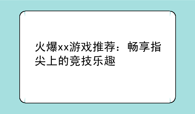 火爆xx游戏推荐：畅享指尖上的竞技乐趣