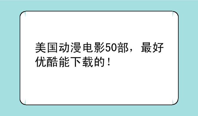 美国动漫电影50部，最好优酷能下载的！