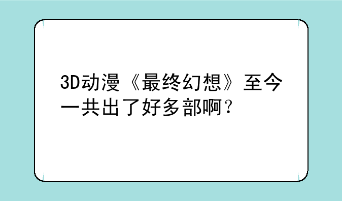 3D动漫《最终幻想》至今一共出了好多部啊？
