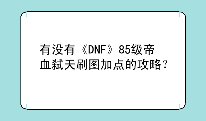 有没有《DNF》85级帝血弑天刷图加点的攻略？