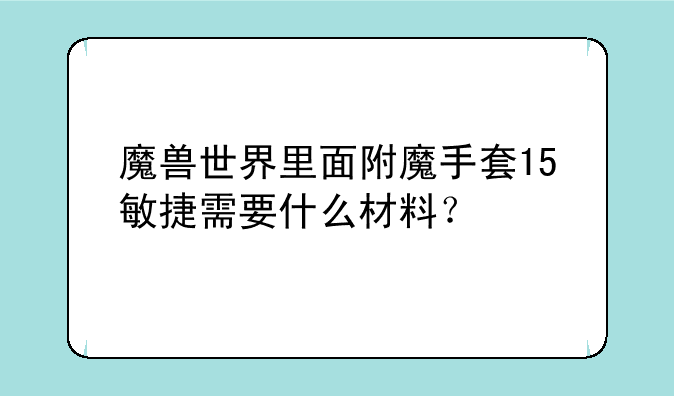 魔兽世界里面附魔手套15敏捷需要什么材料？