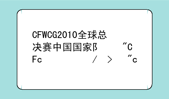 CFWCG2010全球总决赛中国国家队成员简介及战绩