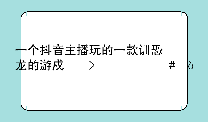 一个抖音主播玩的一款训恐龙的游戏叫什么？