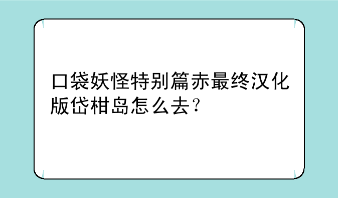 口袋妖怪特别篇赤最终汉化版岱柑岛怎么去？