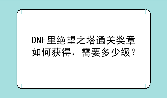 DNF里绝望之塔通关奖章如何获得，需要多少级？