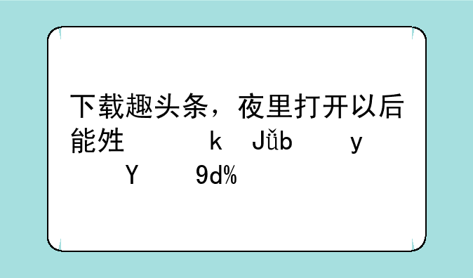 下载趣头条，夜里打开以后能够赚钱是真的吗？