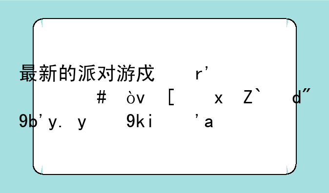 最新的派对游戏有什么？尽量适合初中的学生。