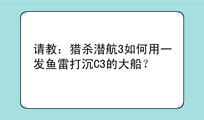 请教：猎杀潜航3如何用一发鱼雷打沉C3的大船？