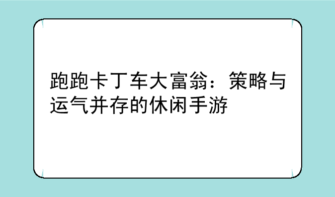跑跑卡丁车大富翁：策略与运气并存的休闲手游