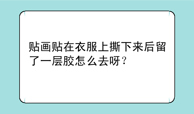 贴画贴在衣服上撕下来后留了一层胶怎么去呀？
