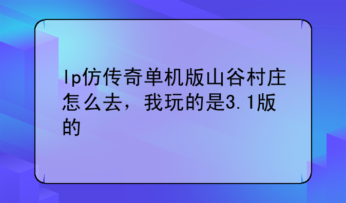 lp仿传奇单机版山谷村庄怎么去，我玩的是3.1版的