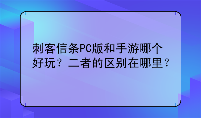 刺客信条PC版和手游哪个好玩？二者的区别在哪里？