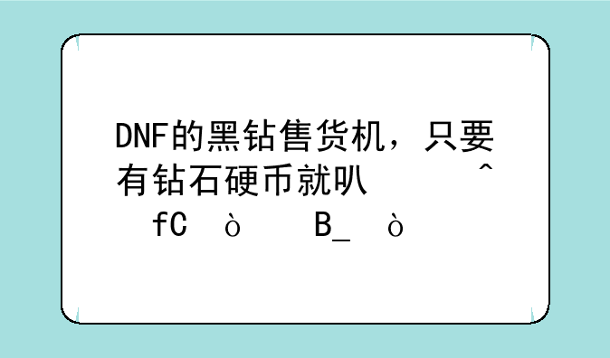 DNF的黑钻售货机，只要有钻石硬币就可以无限开吗？